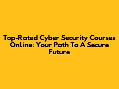 Top-Rated Cyber Security Courses Online: Your Path To A Secure Future