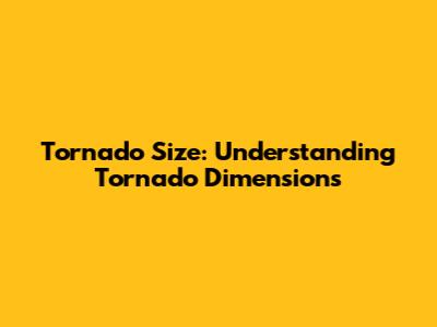 Tornado Size: Understanding Tornado Dimensions