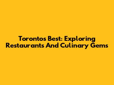 Toronto's Best: Exploring Restaurants And Culinary Gems