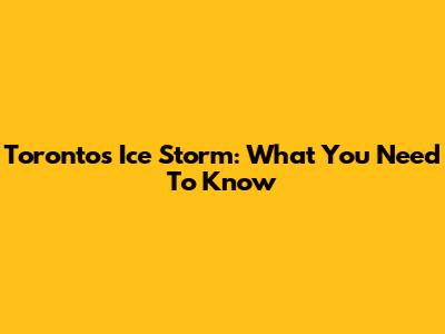 Toronto's Ice Storm: What You Need To Know