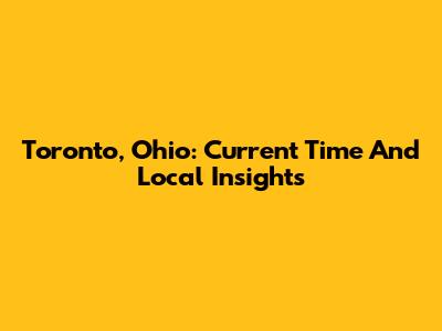 Toronto, Ohio: Current Time And Local Insights