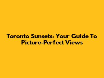 Toronto Sunsets: Your Guide To Picture-Perfect Views