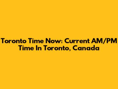 Toronto Time Now: Current AM/PM Time In Toronto, Canada