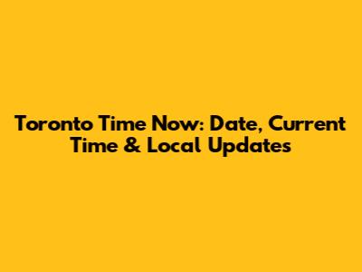 Toronto Time Now: Date, Current Time & Local Updates