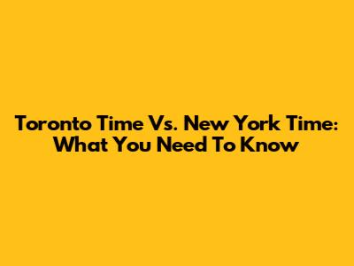 Toronto Time Vs. New York Time: What You Need To Know