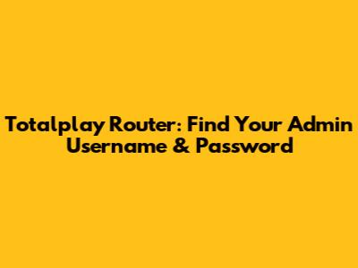 Totalplay Router: Find Your Admin Username & Password