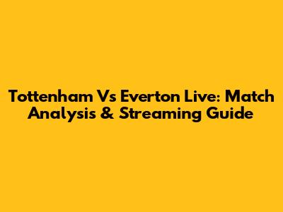Tottenham Vs Everton Live: Match Analysis & Streaming Guide
