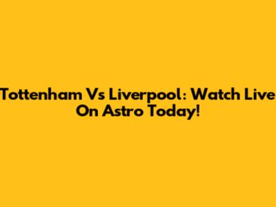 Tottenham Vs Liverpool: Watch Live On Astro Today!