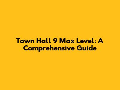 Town Hall 9 Max Level: A Comprehensive Guide