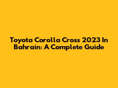 Toyota Corolla Cross 2023 In Bahrain: A Complete Guide