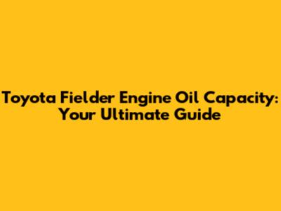 Toyota Fielder Engine Oil Capacity: Your Ultimate Guide