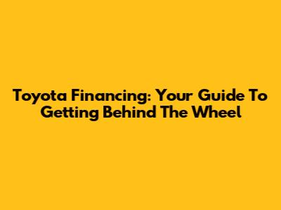 Toyota Financing: Your Guide To Getting Behind The Wheel