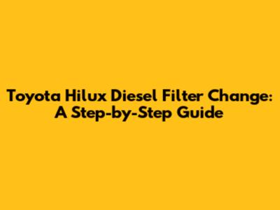 Toyota Hilux Diesel Filter Change: A Step-by-Step Guide