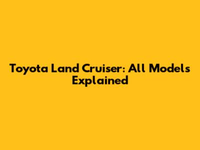 Toyota Land Cruiser: All Models Explained