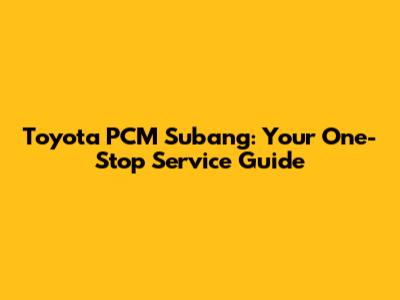 Toyota PCM Subang: Your One-Stop Service Guide