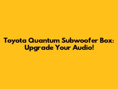 Toyota Quantum Subwoofer Box: Upgrade Your Audio!