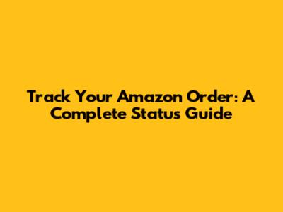 Track Your Amazon Order: A Complete Status Guide