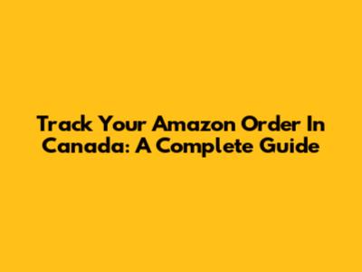 Track Your Amazon Order In Canada: A Complete Guide