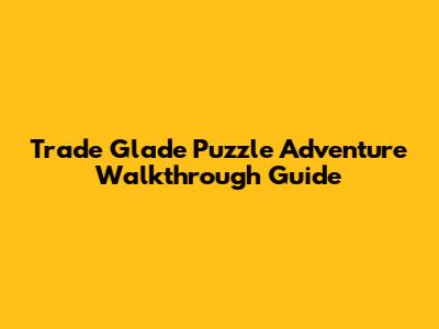 Trade Glade Puzzle Adventure Walkthrough Guide