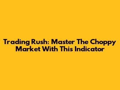 Trading Rush: Master The Choppy Market With This Indicator