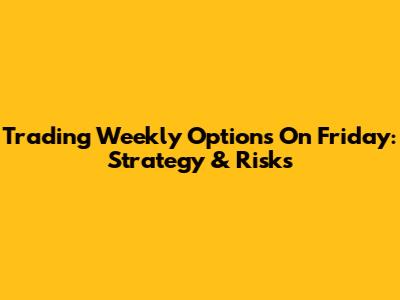 Trading Weekly Options On Friday: Strategy & Risks
