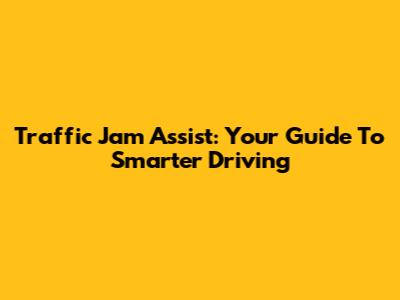 Traffic Jam Assist: Your Guide To Smarter Driving