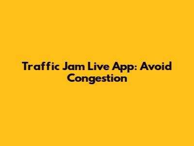 Traffic Jam Live App: Avoid Congestion