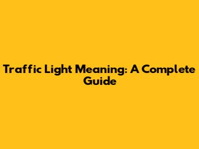 Traffic Light Meaning: A Complete Guide