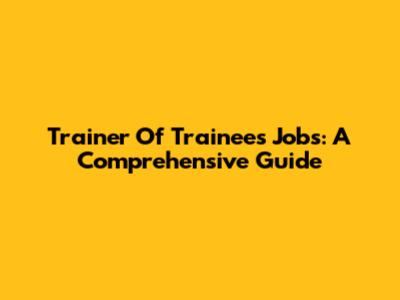 Trainer Of Trainees Jobs: A Comprehensive Guide