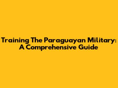Training The Paraguayan Military: A Comprehensive Guide