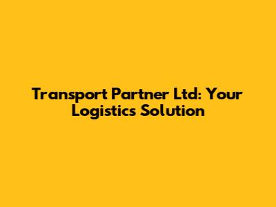 Transport Partner Ltd: Your Logistics Solution