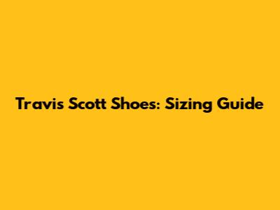 Travis Scott Shoes: Sizing Guide