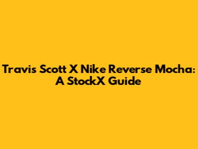 Travis Scott X Nike Reverse Mocha: A StockX Guide