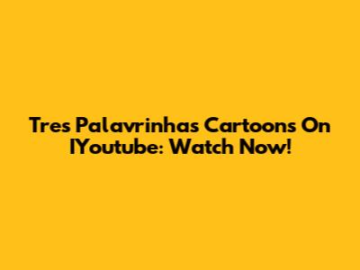 Tres Palavrinhas Cartoons On IYoutube: Watch Now!