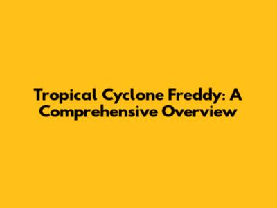 Tropical Cyclone Freddy: A Comprehensive Overview