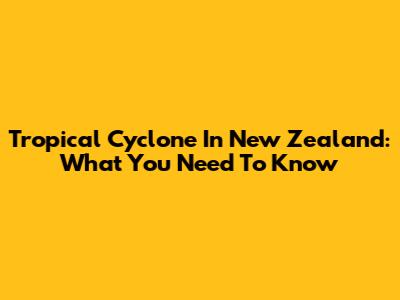 Tropical Cyclone In New Zealand: What You Need To Know