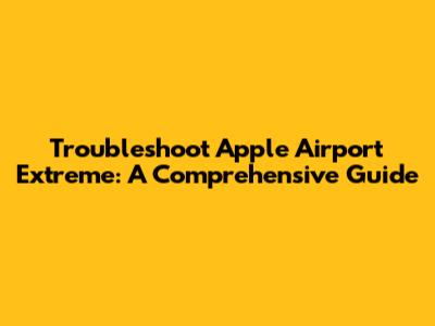 Troubleshoot Apple Airport Extreme: A Comprehensive Guide