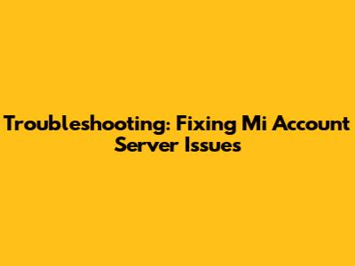 Troubleshooting: Fixing Mi Account Server Issues