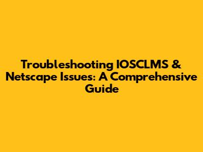 Troubleshooting IOSCLMS & Netscape Issues: A Comprehensive Guide