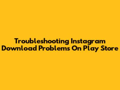 Troubleshooting Instagram Download Problems On Play Store