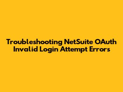 Troubleshooting NetSuite OAuth Invalid Login Attempt Errors