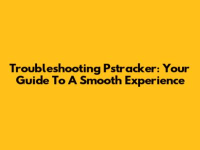 Troubleshooting Pstracker: Your Guide To A Smooth Experience