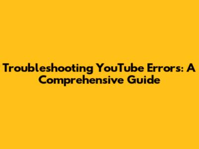 Troubleshooting YouTube Errors: A Comprehensive Guide