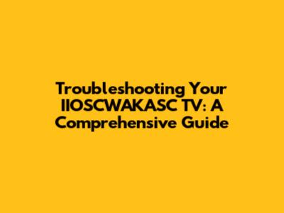 Troubleshooting Your IIOSCWAKASC TV: A Comprehensive Guide