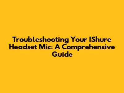 Troubleshooting Your IShure Headset Mic: A Comprehensive Guide