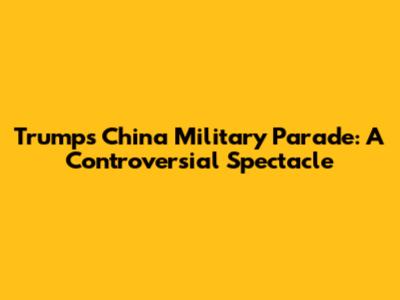 Trump's China Military Parade: A Controversial Spectacle