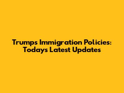 Trump's Immigration Policies: Today's Latest Updates