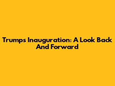 Trump's Inauguration: A Look Back And Forward