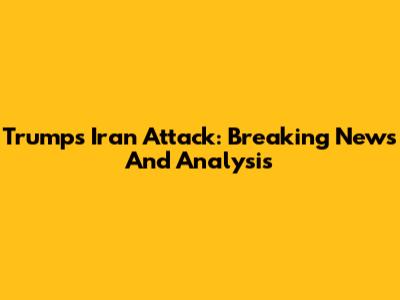 Trump's Iran Attack: Breaking News And Analysis