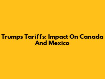 Trump's Tariffs: Impact On Canada And Mexico